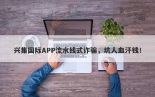 兴集国际APP流水线式诈骗，坑人血汗钱！