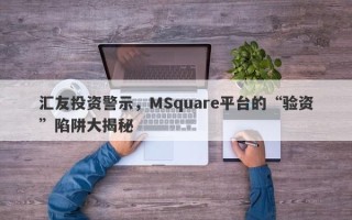 汇友投资警示，MSquare平台的“验资”陷阱大揭秘