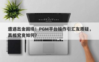 遭遇出金困境！PGM平台操作引汇友质疑，真相究竟如何？