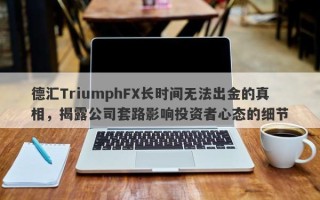 德汇TriumphFX长时间无法出金的真相，揭露公司套路影响投资者心态的细节