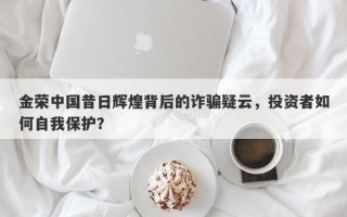 金荣中国昔日辉煌背后的诈骗疑云，投资者如何自我保护？