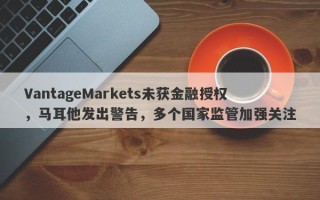 VantageMarkets未获金融授权，马耳他发出警告，多个国家监管加强关注