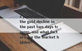 The price of gold has plummeted!Why did the gold decline in the past two days trigger, and what factors are the market hidden?