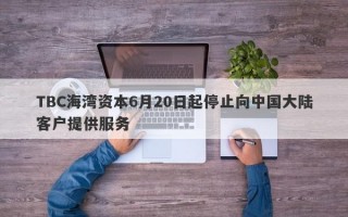 TBC海湾资本6月20日起停止向中国大陆客户提供服务