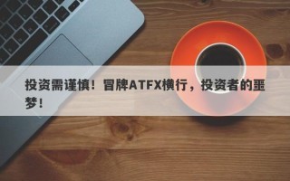 投资需谨慎！冒牌ATFX横行，投资者的噩梦！