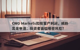 CWG Markets扣除客户利润，威胁出金申请：投资者面临哪些风险？