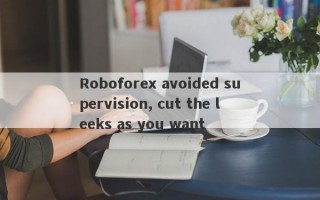 Roboforex avoided supervision, cut the leeks as you want