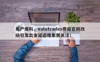 用户爆料，Valutrades券商官网改动引发出金延迟现象需关注！