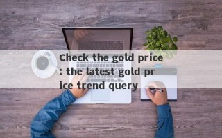 Check the gold price: the latest gold price trend query