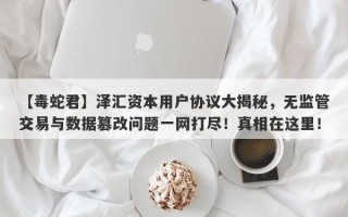 【毒蛇君】泽汇资本用户协议大揭秘，无监管交易与数据篡改问题一网打尽！真相在这里！