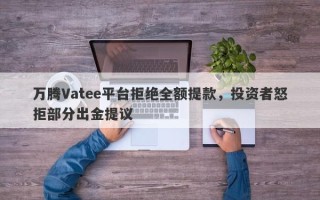 万腾Vatee平台拒绝全额提款，投资者怒拒部分出金提议