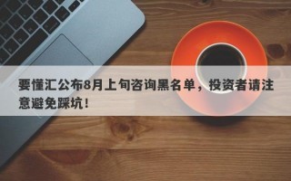 要懂汇公布8月上旬咨询黑名单，投资者请注意避免踩坑！