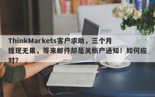 ThinkMarkets客户求助，三个月提现无果，等来邮件却是关账户通知！如何应对？