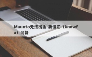 Maunto无法出金-要懂汇（knowfx）问答