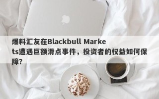 爆料汇友在Blackbull Markets遭遇巨额滑点事件，投资者的权益如何保障？