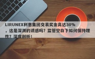 LIRUNEX利惠集团交易奖金高达30%，这是深渊的诱惑吗？监管空白下如何保持理性？深度剖析！