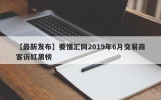 【最新发布】要懂汇网2019年6月交易商客诉红黑榜