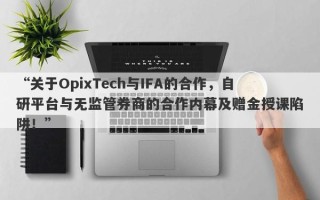 “关于OpixTech与IFA的合作，自研平台与无监管券商的合作内幕及赠金授课陷阱！”