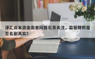 泽汇资本资金出金问题引发关注，监管牌照是否名副其实？