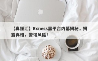 【真懂汇】Exness黑平台内幕揭秘，揭露真相，警惕风险！