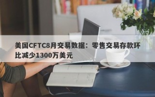 美国CFTC8月交易数据：零售交易存款环比减少1300万美元