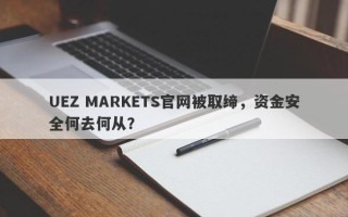 UEZ MARKETS官网被取缔，资金安全何去何从？