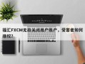 福汇FXCM无故关闭用户账户，受害者如何维权？