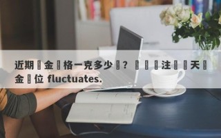 近期黃金價格一克多少錢？熱門關注這兩天黃金價位 fluctuates.