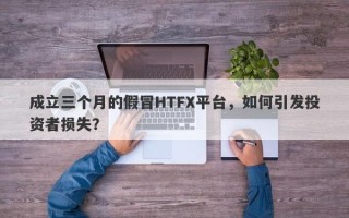 成立三个月的假冒HTFX平台，如何引发投资者损失？