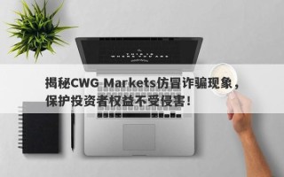 揭秘CWG Markets仿冒诈骗现象，保护投资者权益不受侵害！