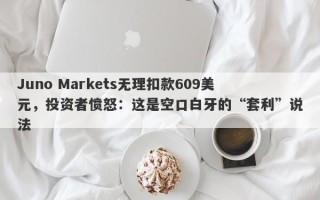 Juno Markets无理扣款609美元，投资者愤怒：这是空口白牙的“套利”说法