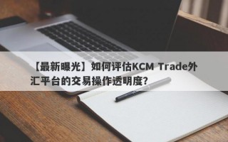 【最新曝光】如何评估KCM Trade外汇平台的交易操作透明度？
