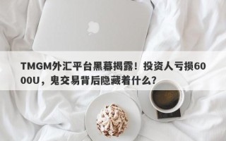 TMGM外汇平台黑幕揭露！投资人亏损6000U，鬼交易背后隐藏着什么？