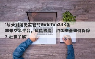 '从头到尾无监管的Goldfun24K金丰来交易平台，风险极高！资金安全如何保障？赶快了解'