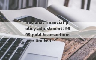 National financial policy adjustment: 9999 gold transactions are limited