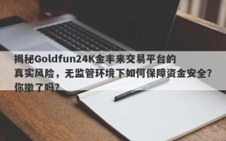 揭秘Goldfun24K金丰来交易平台的真实风险，无监管环境下如何保障资金安全？你撤了吗？