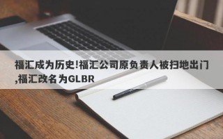 福汇成为历史!福汇公司原负责人被扫地出门,福汇改名为GLBR