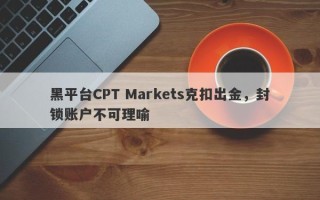 黑平台CPT Markets克扣出金，封锁账户不可理喻