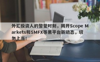 外汇投资人的警觉时刻，揭开Scope Markets和SMFX等黑平台新动态，切勿上当！