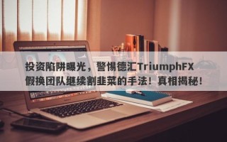 投资陷阱曝光，警惕德汇TriumphFX假换团队继续割韭菜的手法！真相揭秘！