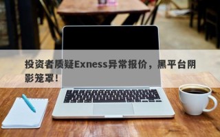 投资者质疑Exness异常报价，黑平台阴影笼罩！