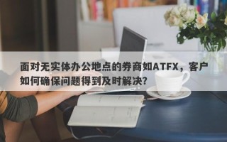 面对无实体办公地点的券商如ATFX，客户如何确保问题得到及时解决？