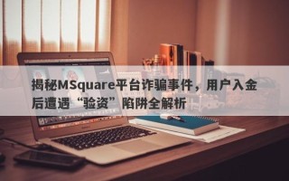 揭秘MSquare平台诈骗事件，用户入金后遭遇“验资”陷阱全解析