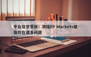 平台信誉受损！澳福FP Markets被指存在诸多问题