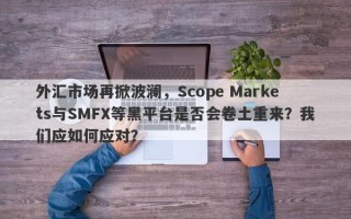 外汇市场再掀波澜，Scope Markets与SMFX等黑平台是否会卷土重来？我们应如何应对？