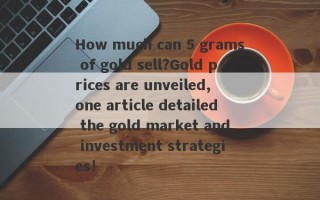 How much can 5 grams of gold sell?Gold prices are unveiled, one article detailed the gold market and investment strategies!