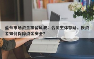 蓝莓市场资金扣留风波：合同主体存疑，投资者如何保障资金安全？