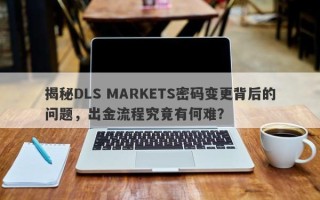 揭秘DLS MARKETS密码变更背后的问题，出金流程究竟有何难？