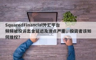 SquaredFinancial外汇平台频频被投诉出金延迟及滑点严重，投资者该如何维权？