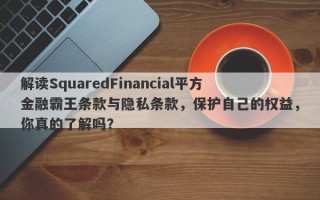 解读SquaredFinancial平方金融霸王条款与隐私条款，保护自己的权益，你真的了解吗？